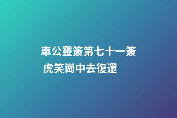 車公靈簽第七十一簽 虎笑崗中去復還